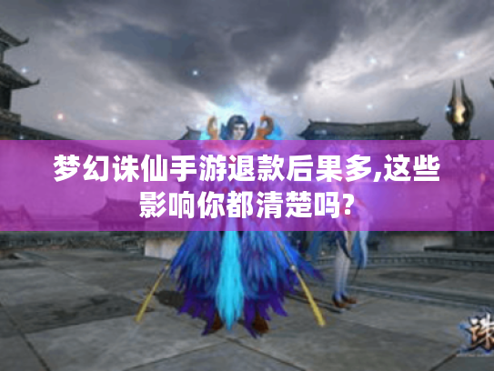 梦幻诛仙手游退款后果多,这些影响你都清楚吗? 梦幻诛仙手游退款后果多,这些影响你都清楚吗?