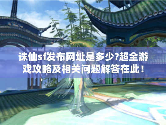 诛仙sf发布网址是多少?超全游戏攻略及相关问题解答在此！