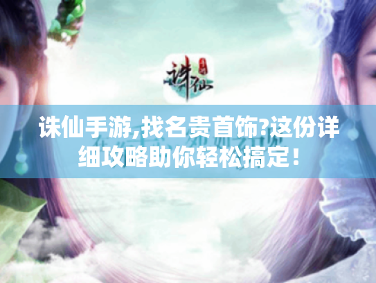 诛仙手游,找名贵首饰?这份详细攻略助你轻松搞定！