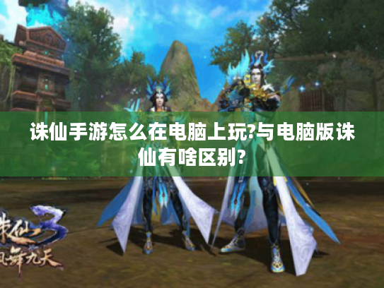 诛仙手游怎么在电脑上玩?与电脑版诛仙有啥区别? 诛仙手游怎么在电脑上玩?与电脑版诛仙有啥区别?