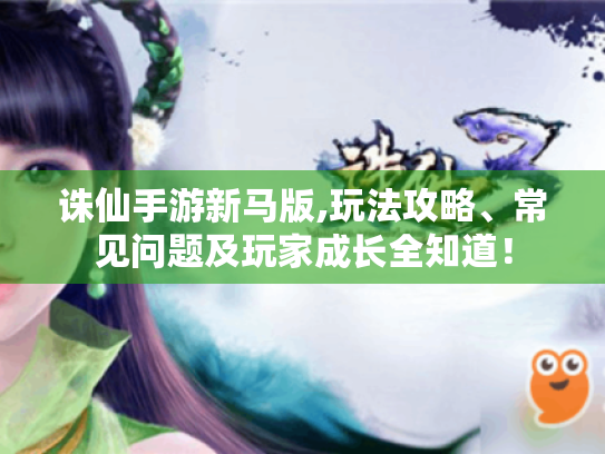 诛仙手游新马版,玩法攻略、常见问题及玩家成长全知道! 诛仙手游新马版,玩法攻略、常见问题及玩家成长全知道!