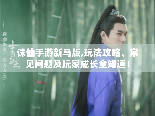 诛仙手游新马版,玩法攻略、常见问题及玩家成长全知道! 诛仙手游新马版,玩法攻略、常见问题及玩家成长全知道!