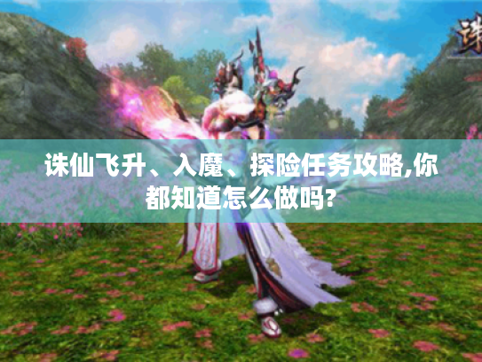 诛仙飞升、入魔、探险任务攻略,你都知道怎么做吗?