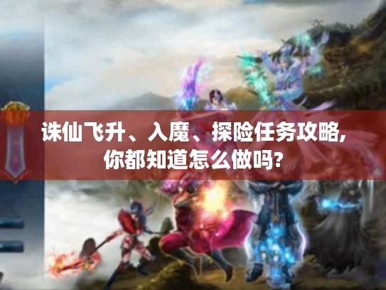 诛仙飞升、入魔、探险任务攻略,你都知道怎么做吗?