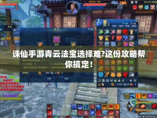 诛仙手游青云法宝选择难?这份攻略帮你搞定！