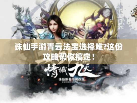 诛仙手游青云法宝选择难?这份攻略帮你搞定！