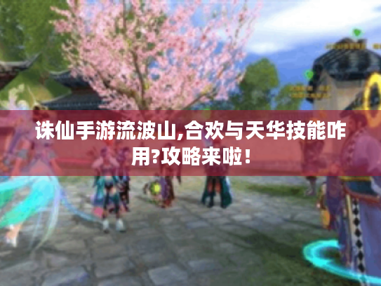 诛仙手游流波山,合欢与天华技能咋用?攻略来啦！