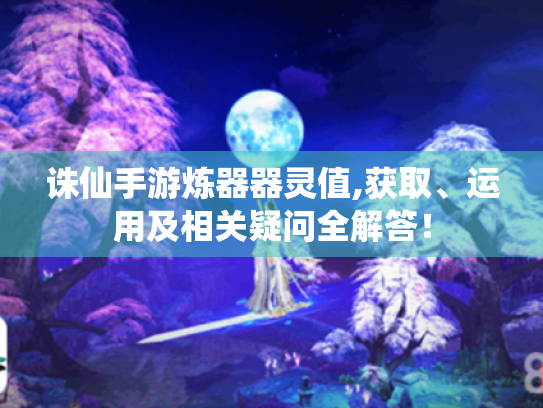 诛仙手游炼器器灵值,获取、运用及相关疑问全解答！