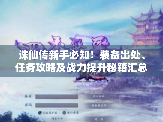 诛仙传新手必知！装备出处、任务攻略及战力提升秘籍汇总
