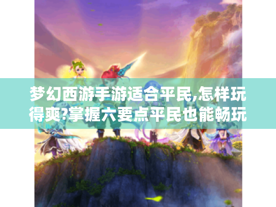 梦幻西游手游适合平民,怎样玩得爽?掌握六要点平民也能畅玩游戏