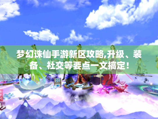 梦幻诛仙手游新区攻略,升级、装备、社交等要点一文搞定! 梦幻诛仙手游新区攻略,升级、装备、社交等要点一文搞定!