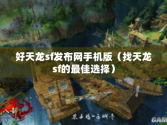 好天龙sf发布网手机版（找天龙sf的最佳选择）