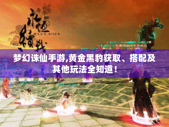 梦幻诛仙手游,黄金黑豹获取、搭配及其他玩法全知道! 梦幻诛仙手游,黄金黑豹获取、搭配及其他玩法全知道!