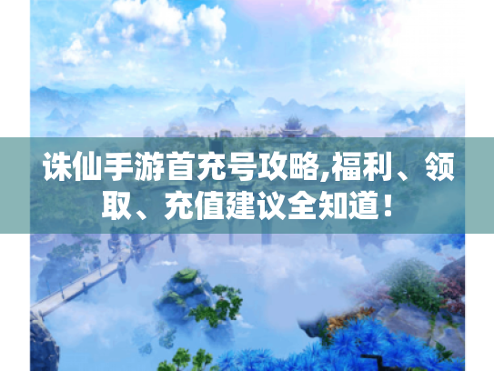 诛仙手游首充号攻略,福利、领取、充值建议全知道！