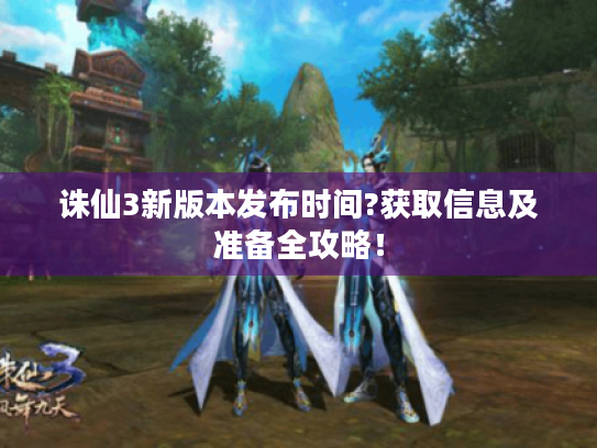 诛仙3新版本发布时间?获取信息及准备全攻略! 诛仙3新版本发布时间?获取信息及准备全攻略!