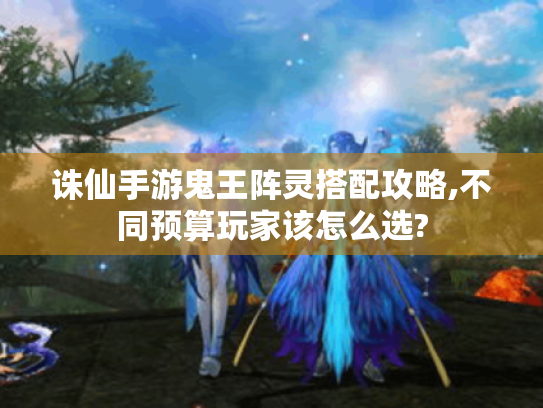 诛仙手游鬼王阵灵搭配攻略,不同预算玩家该怎么选?