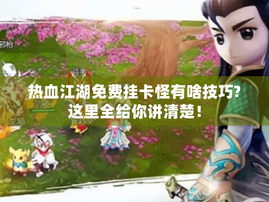热血江湖免费挂卡怪有啥技巧?这里全给你讲清楚！