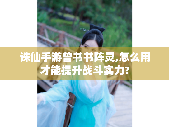 诛仙手游曾书书阵灵,怎么用才能提升战斗实力? 诛仙手游曾书书阵灵,怎么用才能提升战斗实力?