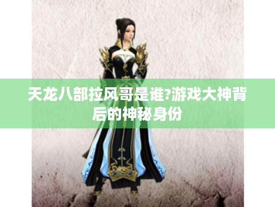 天龙八部拉风哥是谁?游戏大神背后的神秘身份