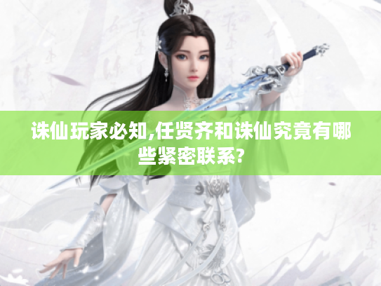 诛仙玩家必知,任贤齐和诛仙究竟有哪些紧密联系? 诛仙玩家必知,任贤齐和诛仙究竟有哪些紧密联系?