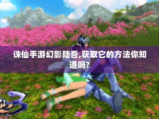 诛仙手游幻影陆吾,获取它的方法你知道吗?