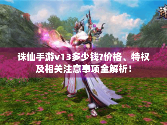 诛仙手游v13多少钱?价格、特权及相关注意事项全解析！