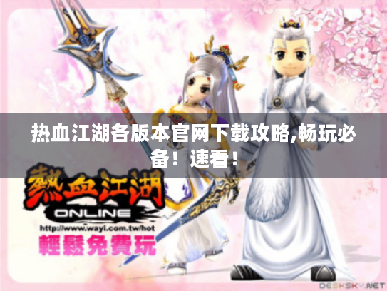 热血江湖各版本官网下载攻略,畅玩必备！速看！
