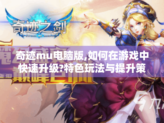 奇迹mu电脑版,如何在游戏中快速升级?特色玩法与提升策略揭秘