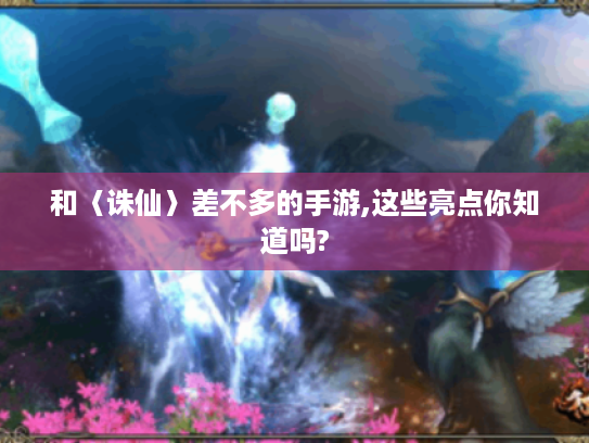 和〈诛仙〉差不多的手游,这些亮点你知道吗?