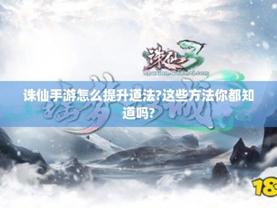 诛仙手游怎么提升道法?这些方法你都知道吗?