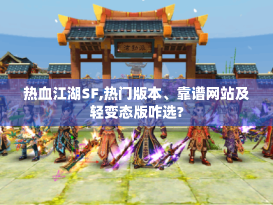 热血江湖SF,热门版本、靠谱网站及轻变态版咋选?