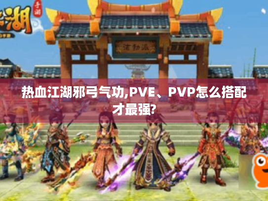 热血江湖邪弓气功,PVE、PVP怎么搭配才最强? 热血江湖邪弓气功,PVE、PVP怎么搭配才最强?