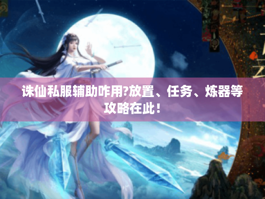 诛仙私服辅助咋用?放置、任务、炼器等攻略在此！