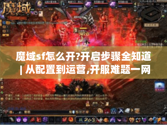 魔域sf怎么开?开启步骤全知道 | 从配置到运营,开服难题一网打尽