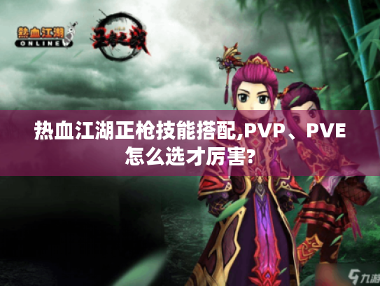 热血江湖正枪技能搭配,PVP、PVE怎么选才厉害? 热血江湖正枪技能搭配,PVP、PVE怎么选才厉害?