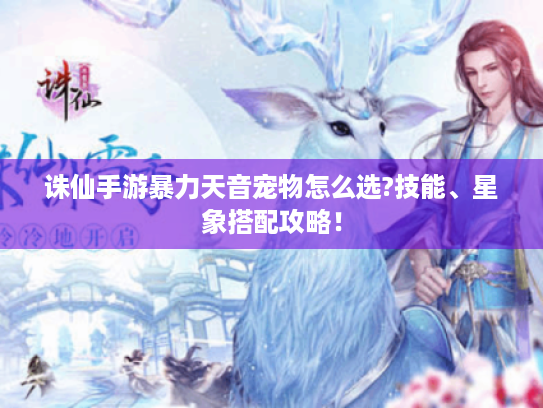 诛仙手游暴力天音宠物怎么选?技能、星象搭配攻略! 诛仙手游暴力天音宠物怎么选?技能、星象搭配攻略!
