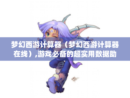 梦幻西游计算器(梦幻西游计算器在线),游戏必备的超实用数据助手? 梦幻西游计算器(梦幻西游计算器在线),游戏必备的超实用数据助手?