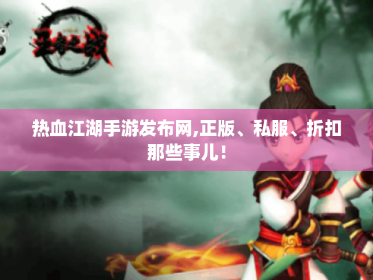 热血江湖手游发布网,正版、私服、折扣那些事儿! 热血江湖手游发布网,正版、私服、折扣那些事儿!