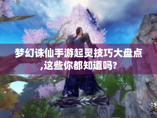 梦幻诛仙手游起灵技巧大盘点,这些你都知道吗?