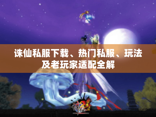 诛仙私服下载、热门私服、玩法及老玩家适配全解