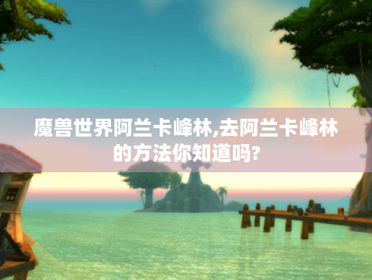 魔兽世界阿兰卡峰林,去阿兰卡峰林的方法你知道吗?