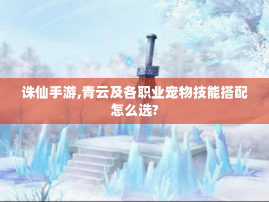 诛仙手游,青云及各职业宠物技能搭配怎么选?