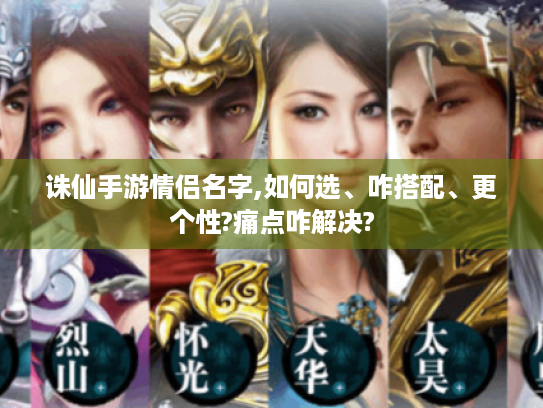 诛仙手游情侣名字,如何选、咋搭配、更个性?痛点咋解决?
