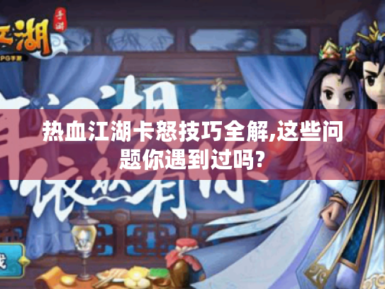 热血江湖卡怒技巧全解,这些问题你遇到过吗?