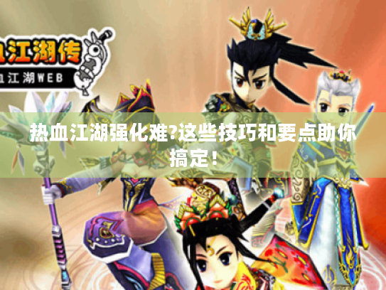热血江湖强化难?这些技巧和要点助你搞定！