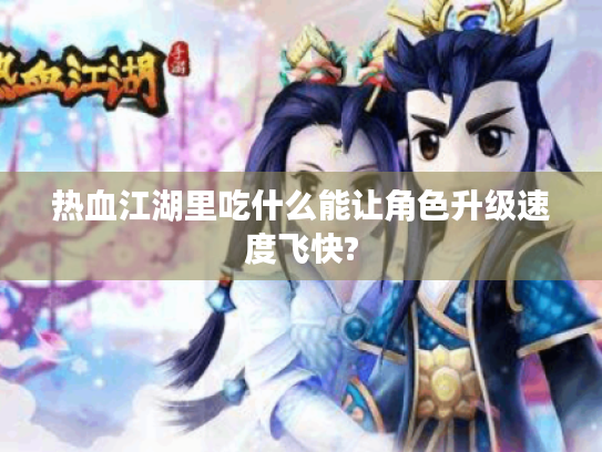 热血江湖里吃什么能让角色升级速度飞快? 热血江湖里吃什么能让角色升级速度飞快?