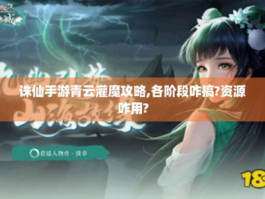 诛仙手游青云灌魔攻略,各阶段咋搞?资源咋用? 诛仙手游青云灌魔攻略,各阶段咋搞?资源咋用?