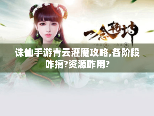 诛仙手游青云灌魔攻略,各阶段咋搞?资源咋用? 诛仙手游青云灌魔攻略,各阶段咋搞?资源咋用?