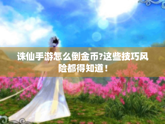 诛仙手游怎么倒金币?这些技巧风险都得知道！