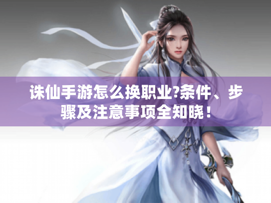 诛仙手游怎么换职业?条件、步骤及注意事项全知晓！